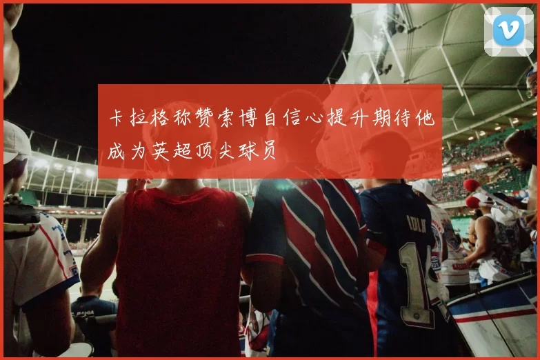 卡拉格称赞索博自信心提升期待他成为英超顶尖球员