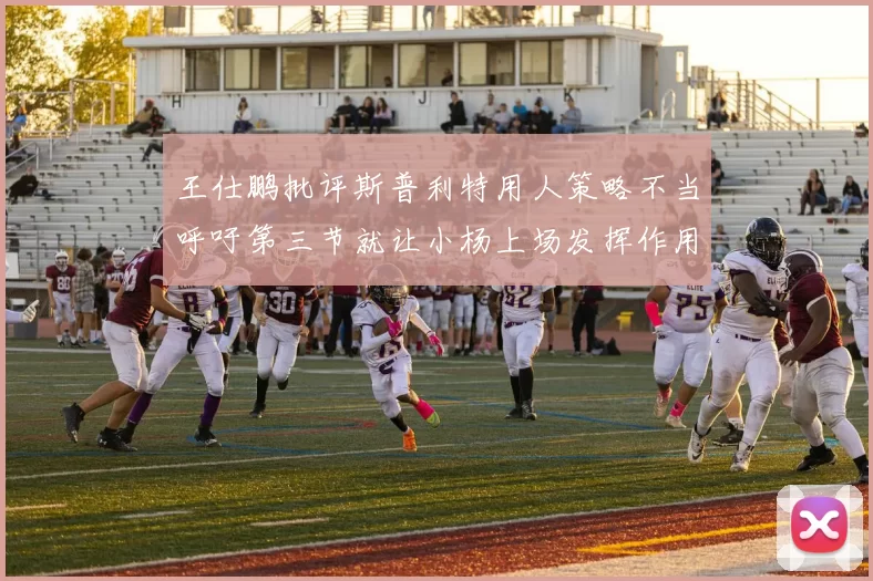 王仕鹏批评斯普利特用人策略不当呼吁第三节就让小杨上场发挥作用