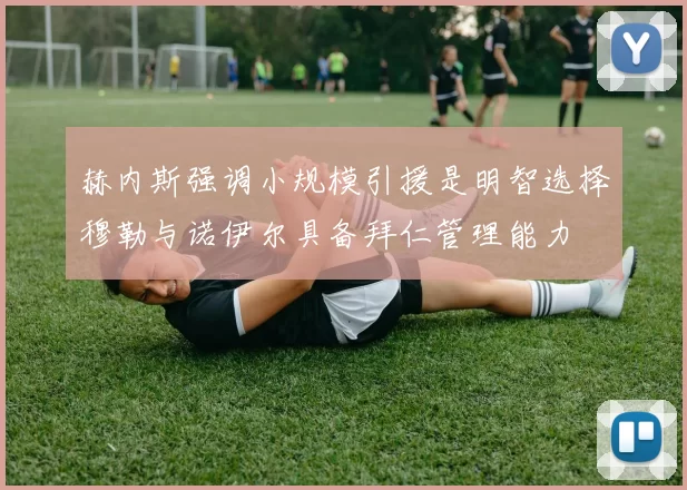 赫内斯强调小规模引援是明智选择穆勒与诺伊尔具备拜仁管理能力