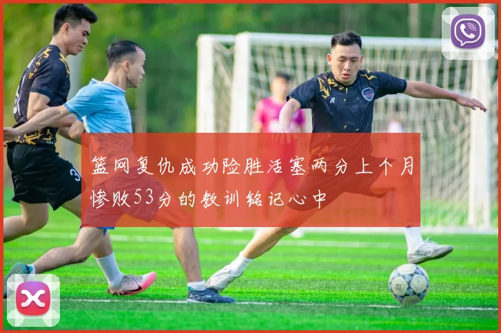 篮网复仇成功险胜活塞两分上个月惨败53分的教训铭记心中