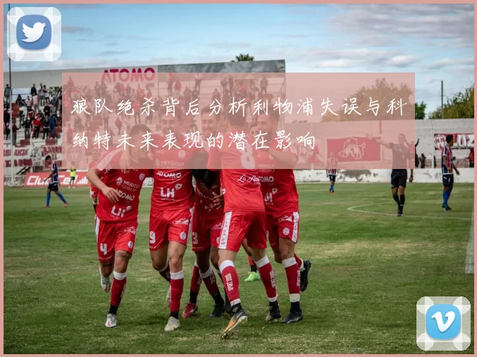 狼队绝杀背后分析利物浦失误与科纳特未来表现的潜在影响
