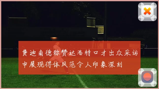 费迪南德称赞达洛特口才出众采访中展现得体风范令人印象深刻