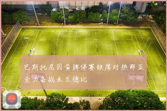 巴斯托尼因黄牌停赛缺席对热那亚全力备战米兰德比