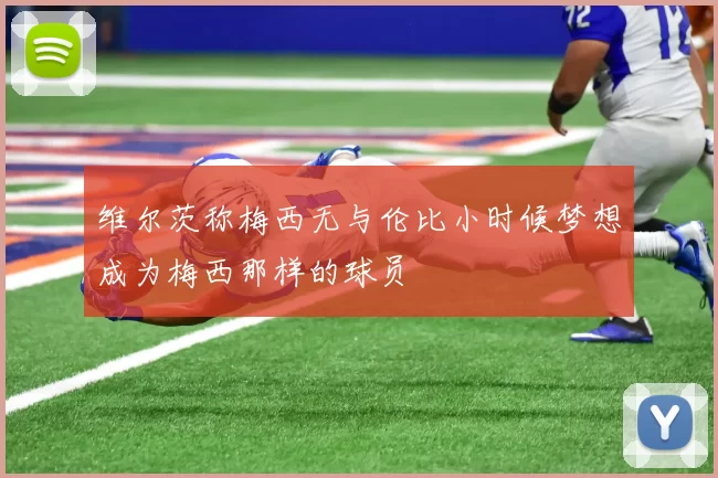 维尔茨称梅西无与伦比小时候梦想成为梅西那样的球员