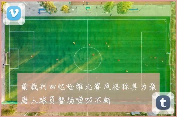 前裁判回忆哈维比赛风格称其为最磨人球员整场唠叨不断