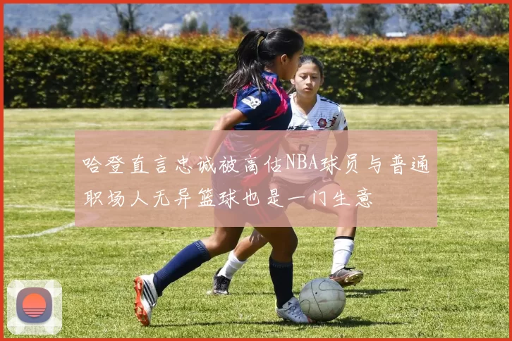 哈登直言忠诚被高估NBA球员与普通职场人无异篮球也是一门生意