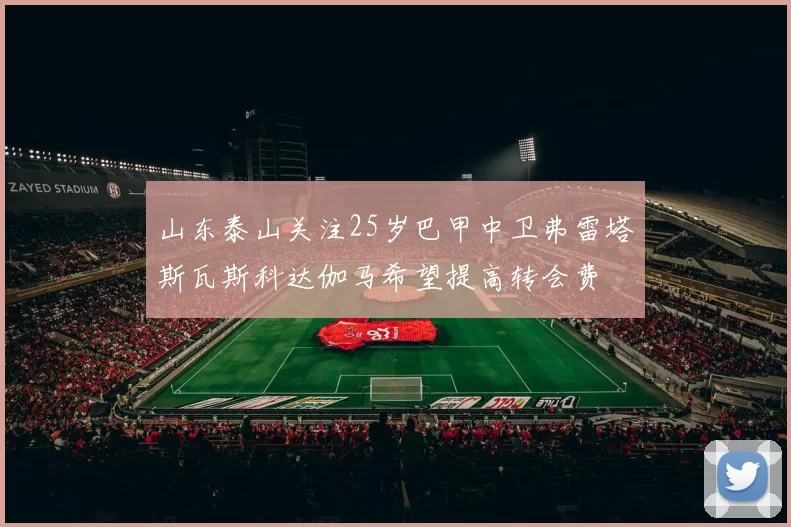 山东泰山关注25岁巴甲中卫弗雷塔斯瓦斯科达伽马希望提高转会费