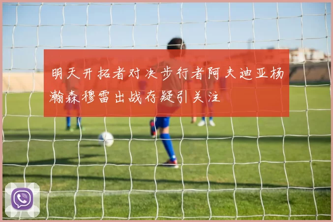 明天开拓者对决步行者阿夫迪亚杨瀚森穆雷出战存疑引关注