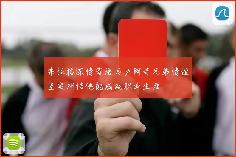 弗拉格深情寄语马卢阿奇兄弟情谊坚定相信他能成就职业生涯