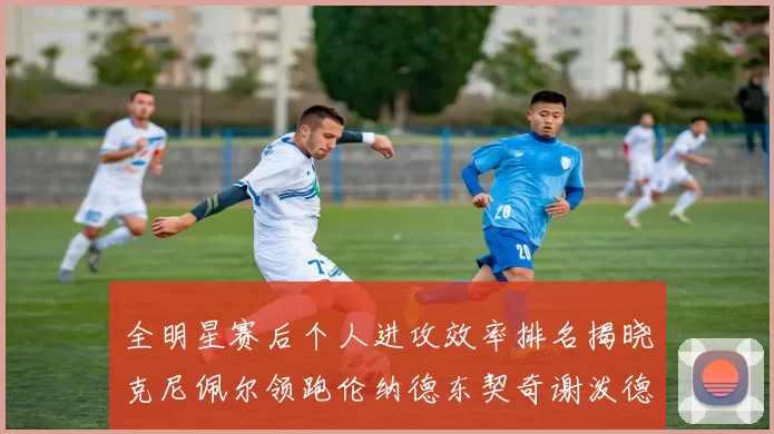 全明星赛后个人进攻效率排名揭晓克尼佩尔领跑伦纳德东契奇谢泼德紧随其后
