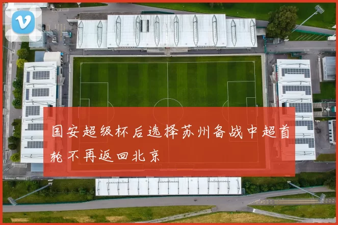 国安超级杯后选择苏州备战中超首轮不再返回北京