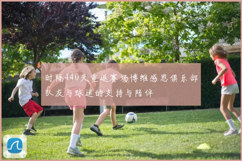 时隔440天重返赛场博维感恩俱乐部队友与球迷的支持与陪伴