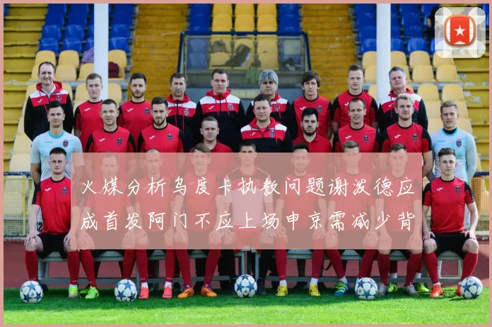 火媒分析乌度卡执教问题谢泼德应成首发阿门不应上场申京需减少背打次数