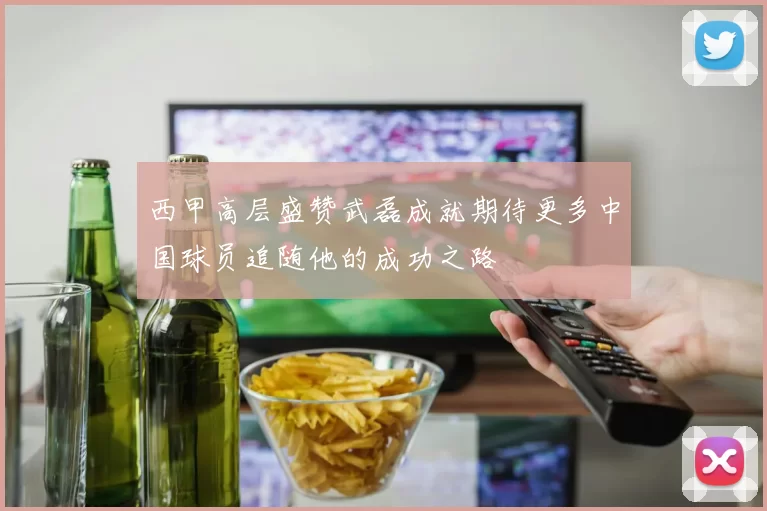 西甲高层盛赞武磊成就期待更多中国球员追随他的成功之路