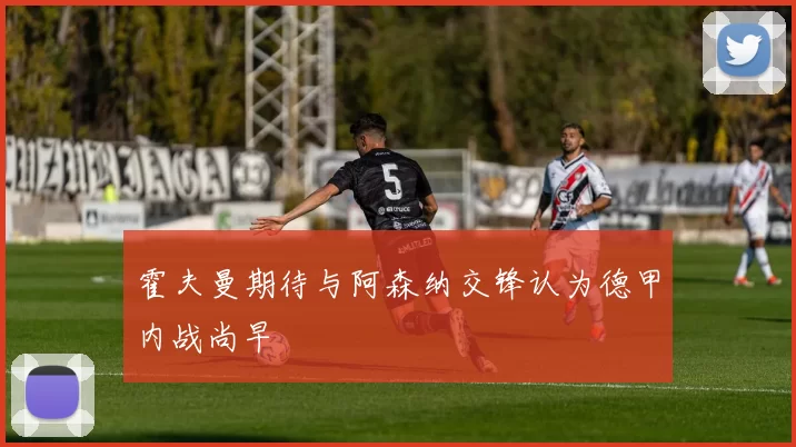霍夫曼期待与阿森纳交锋认为德甲内战尚早