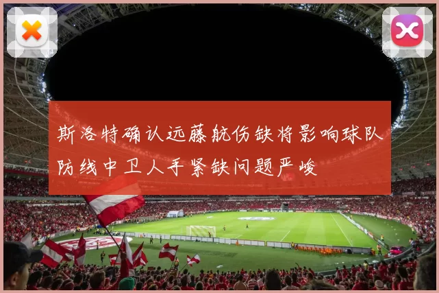 斯洛特确认远藤航伤缺将影响球队防线中卫人手紧缺问题严峻