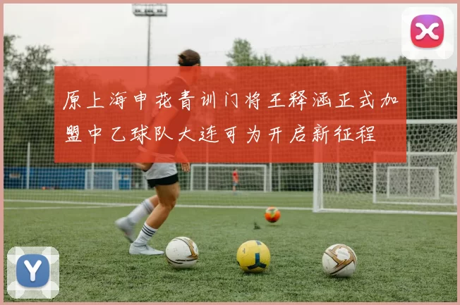 原上海申花青训门将王释涵正式加盟中乙球队大连可为开启新征程