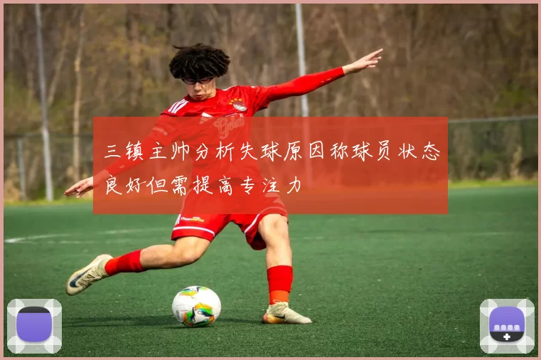 三镇主帅分析失球原因称球员状态良好但需提高专注力