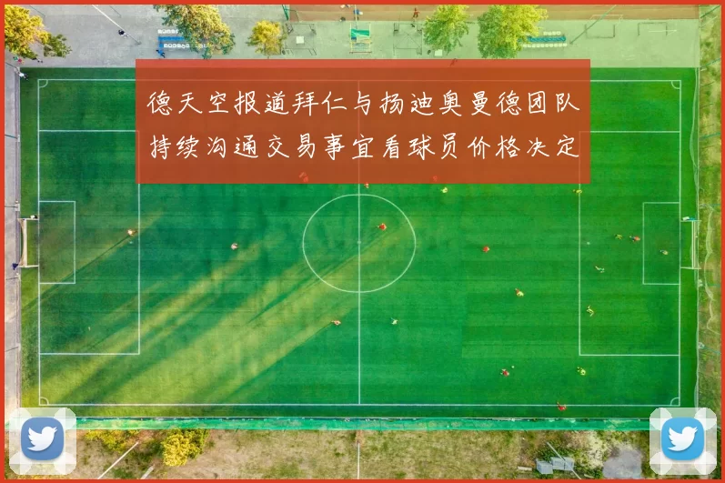 德天空报道拜仁与扬迪奥曼德团队持续沟通交易事宜看球员价格决定成败