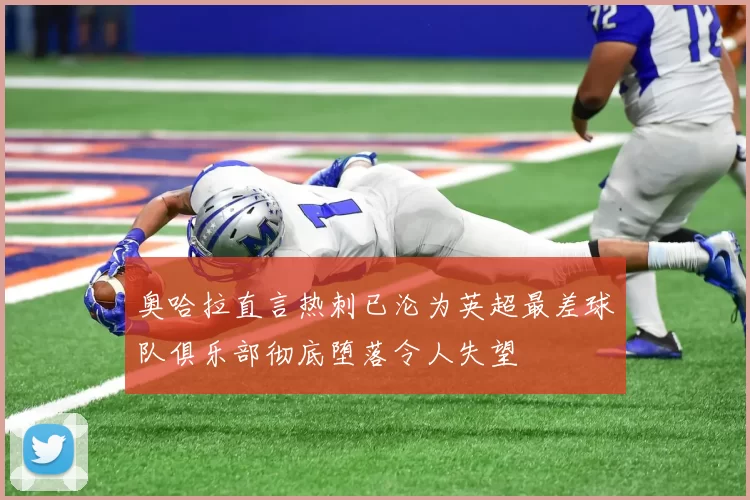 奥哈拉直言热刺已沦为英超最差球队俱乐部彻底堕落令人失望