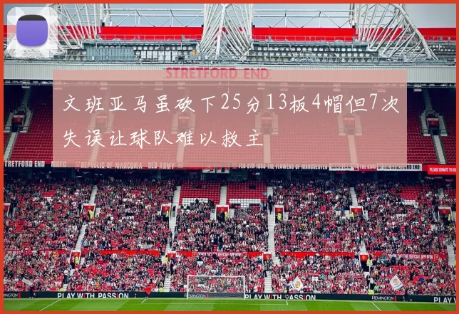 文班亚马虽砍下25分13板4帽但7次失误让球队难以救主
