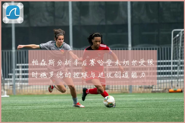 帕森斯分析季后赛哈登米切尔受限时施罗德的控球与进攻创造能力