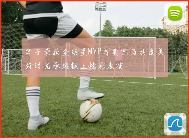华子荣获全明星MVP与奥巴马共度美好时光承诺献上精彩表演