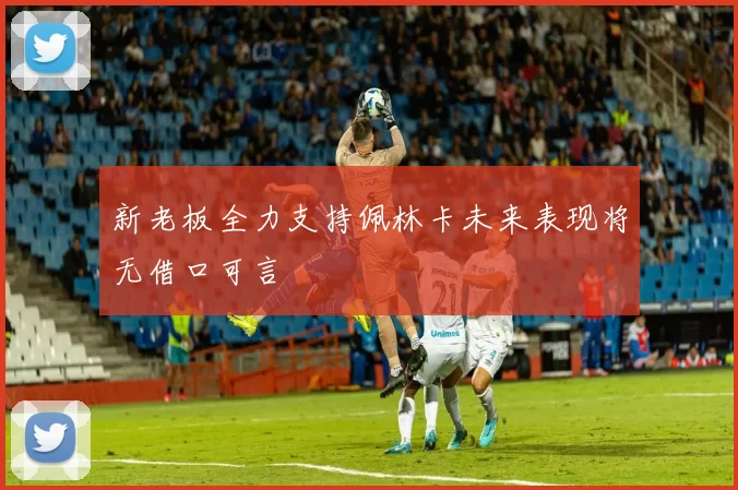 新老板全力支持佩林卡未来表现将无借口可言