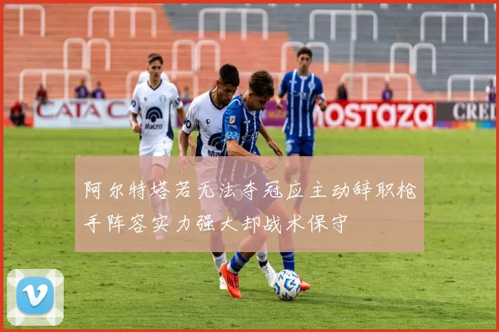 阿尔特塔若无法夺冠应主动辞职枪手阵容实力强大却战术保守