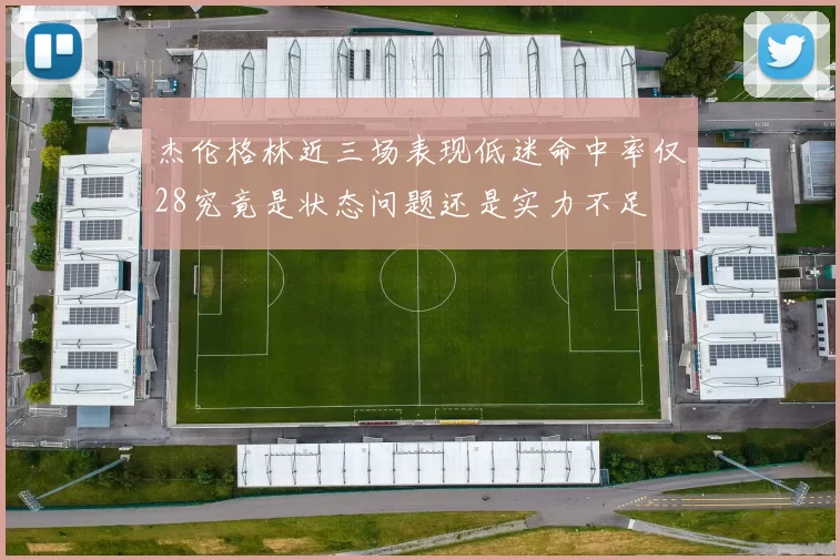 杰伦格林近三场表现低迷命中率仅28究竟是状态问题还是实力不足
