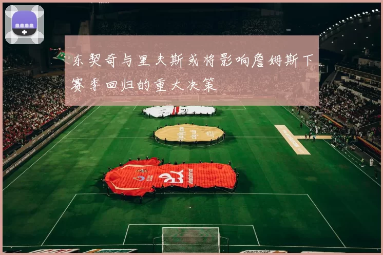 东契奇与里夫斯或将影响詹姆斯下赛季回归的重大决策