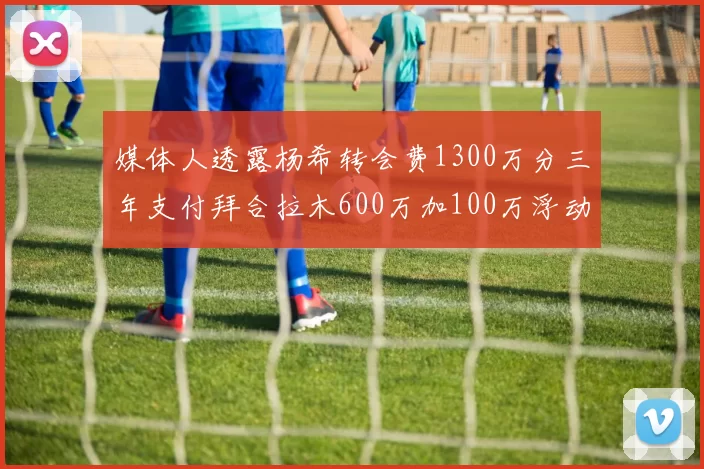 媒体人透露杨希转会费1300万分三年支付拜合拉木600万加100万浮动