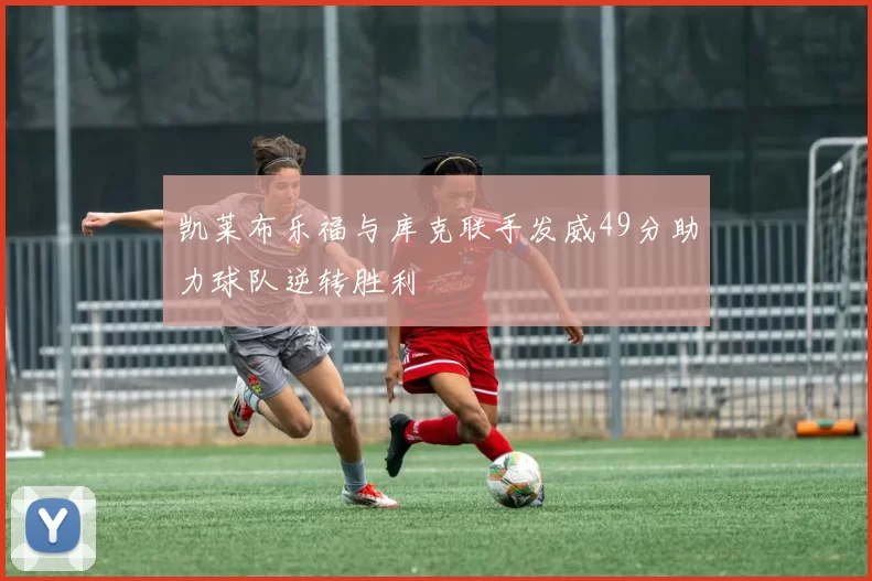 凯莱布乐福与库克联手发威49分助力球队逆转胜利