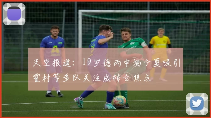 天空报道：19岁德丙中场今夏吸引霍村等多队关注成转会焦点