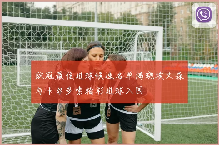 欧冠最佳进球候选名单揭晓埃文森与卡尔多索精彩进球入围